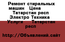 Ремонт стиральных машин › Цена ­ 500 - Татарстан респ. Электро-Техника » Услуги   . Татарстан респ.